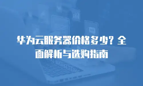 华为云服务器价格多少？全面解析与选购指南