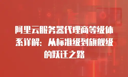 阿里云服务器代理商等级体系详解：从标准级到旗舰级的跃迁之路