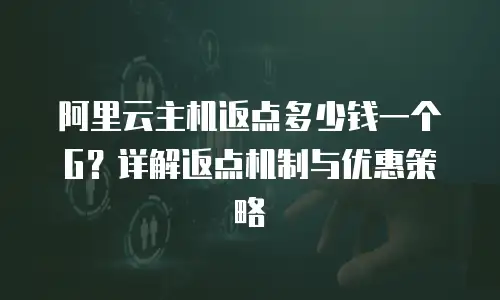 阿里云主机返点多少钱一个G？详解返点机制与优惠策略