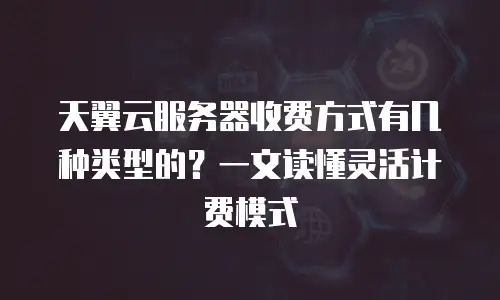 天翼云服务器收费方式有几种类型的？一文读懂灵活计费模式