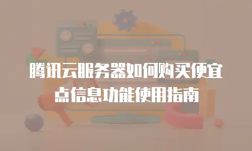 腾讯云服务器如何购买便宜点信息功能使用指南