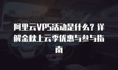 阿里云VPS活动是什么？详解金秋上云季优惠与参与指南