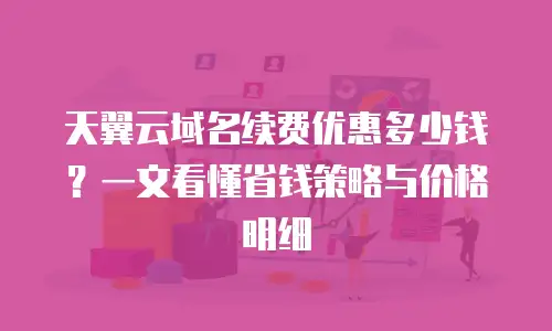 天翼云域名续费优惠多少钱？一文看懂省钱策略与价格明细