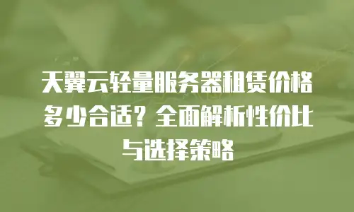 天翼云轻量服务器租赁价格多少合适？全面解析性价比与选择策略