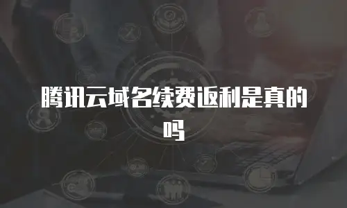 腾讯云域名续费返利是真的吗
