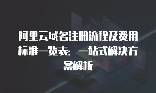 阿里云域名注册流程及费用标准一览表：一站式解决方案解析