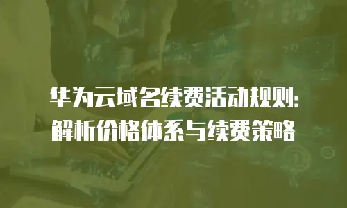 华为云域名续费活动规则：解析价格体系与续费策略