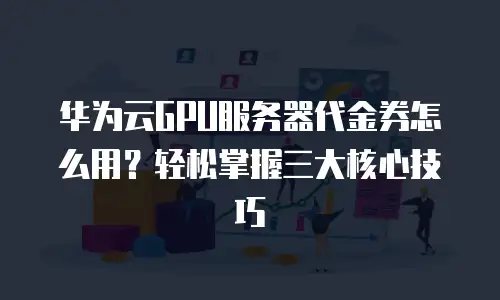 华为云GPU服务器代金券怎么用？轻松掌握三大核心技巧
