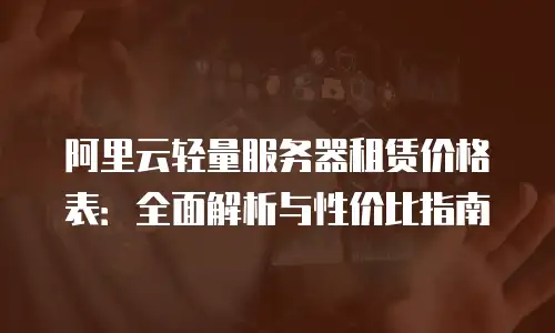 阿里云轻量服务器租赁价格表：全面解析与性价比指南