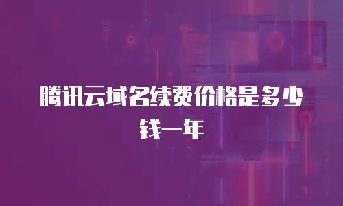 腾讯云域名续费价格是多少钱一年