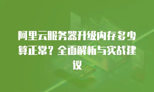阿里云服务器升级内存多少算正常？全面解析与实战建议