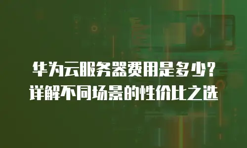 华为云服务器费用是多少？详解不同场景的性价比之选