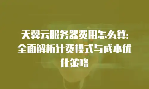 天翼云服务器费用怎么算：全面解析计费模式与成本优化策略