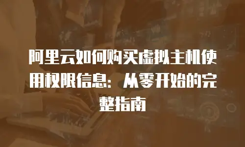 阿里云如何购买虚拟主机使用权限信息：从零开始的完整指南