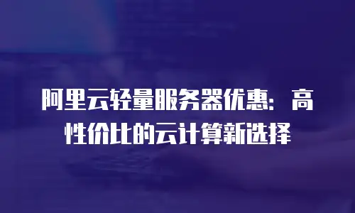 阿里云轻量服务器优惠：高性价比的云计算新选择