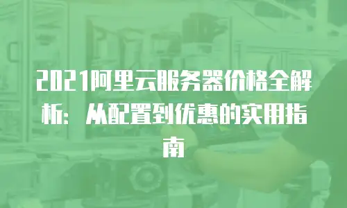 2021阿里云服务器价格全解析：从配置到优惠的实用指南