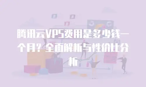 腾讯云VPS费用是多少钱一个月？全面解析与性价比分析