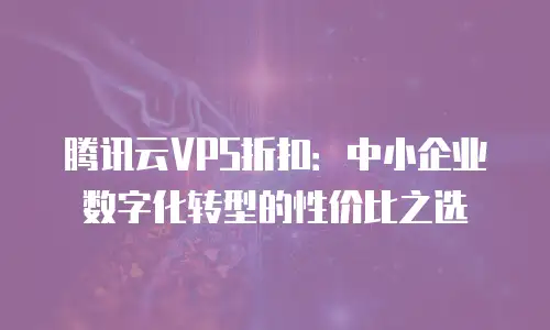 腾讯云VPS折扣：中小企业数字化转型的性价比之选