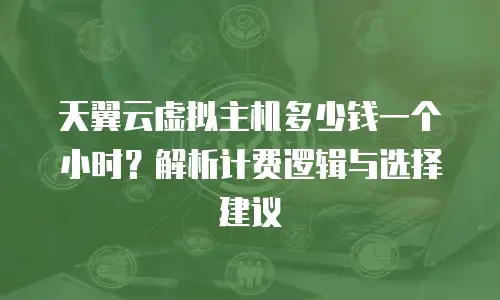 天翼云虚拟主机多少钱一个小时？解析计费逻辑与选择建议