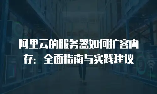 阿里云的服务器如何扩容内存：全面指南与实践建议