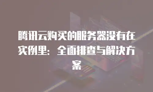 腾讯云购买的服务器没有在实例里：全面排查与解决方案