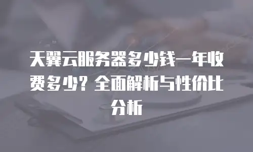 天翼云服务器多少钱一年收费多少？全面解析与性价比分析