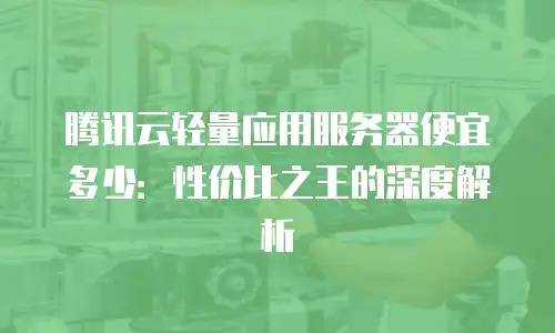 腾讯云轻量应用服务器便宜多少：性价比之王的深度解析