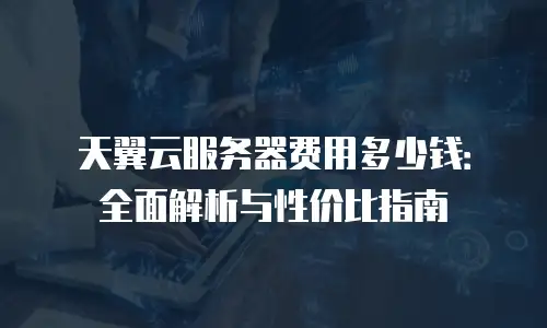 天翼云服务器费用多少钱：全面解析与性价比指南