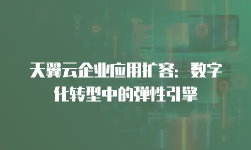 天翼云企业应用扩容：数字化转型中的弹性引擎