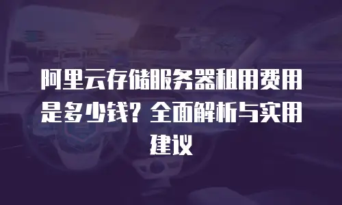 阿里云存储服务器租用费用是多少钱？全面解析与实用建议
