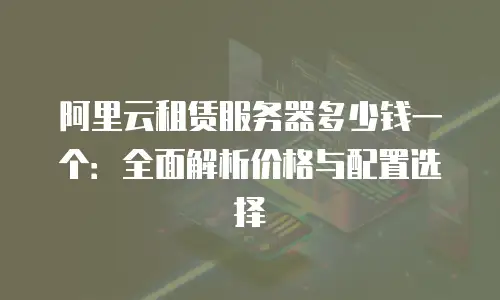 阿里云租赁服务器多少钱一个：全面解析价格与配置选择