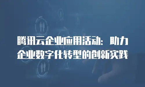 腾讯云企业应用活动：助力企业数字化转型的创新实践