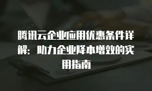 腾讯云企业应用优惠条件详解：助力企业降本增效的实用指南