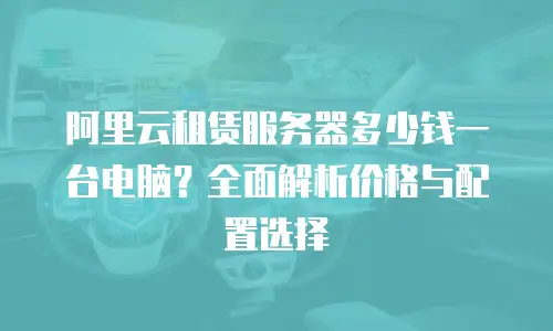 阿里云租赁服务器多少钱一台电脑？全面解析价格与配置选择