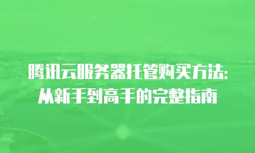 腾讯云服务器托管购买方法：从新手到高手的完整指南