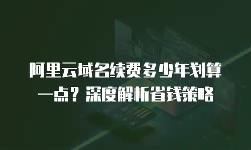 阿里云域名续费多少年划算一点？深度解析省钱策略