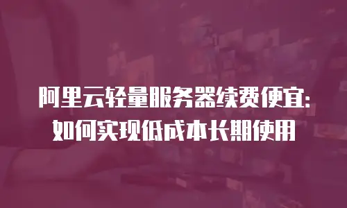 阿里云轻量服务器续费便宜：如何实现低成本长期使用