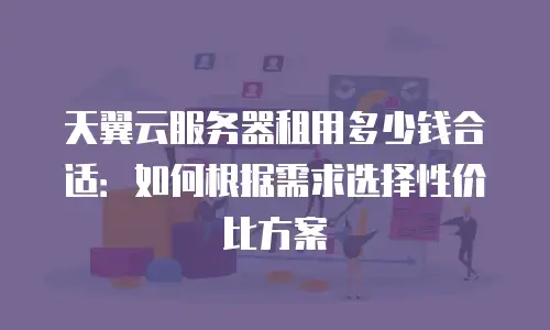 天翼云服务器租用多少钱合适：如何根据需求选择性价比方案