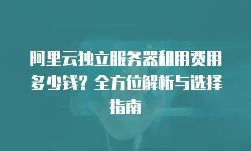 阿里云独立服务器租用费用多少钱？全方位解析与选择指南