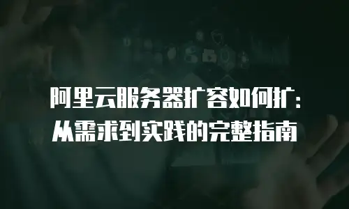 阿里云服务器扩容如何扩：从需求到实践的完整指南