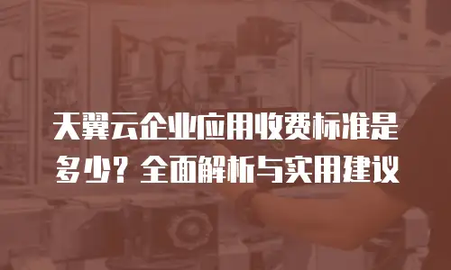 天翼云企业应用收费标准是多少？全面解析与实用建议