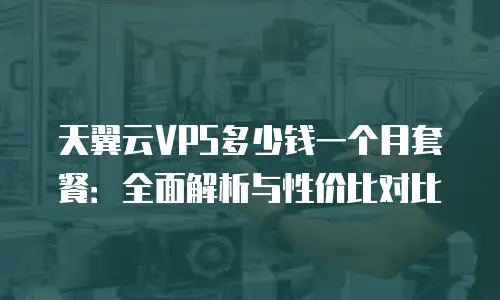 天翼云VPS多少钱一个月套餐：全面解析与性价比对比