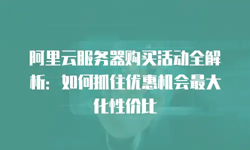 阿里云服务器购买活动全解析：如何抓住优惠机会最大化性价比