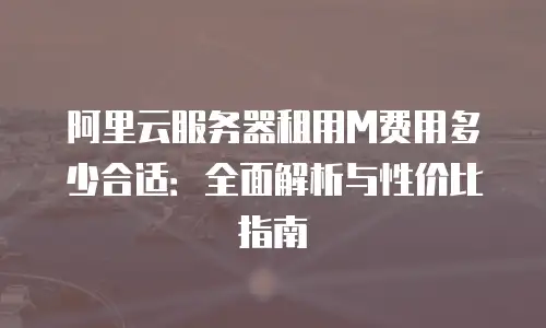 阿里云服务器租用M费用多少合适：全面解析与性价比指南