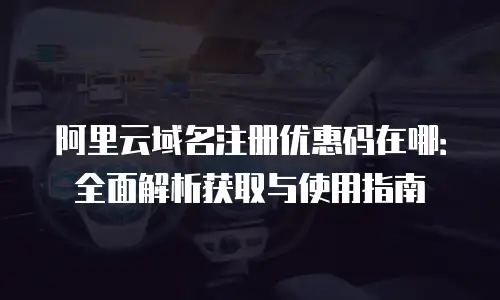 阿里云域名注册优惠码在哪：全面解析获取与使用指南