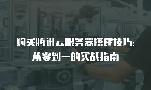 购买腾讯云服务器搭建技巧：从零到一的实战指南