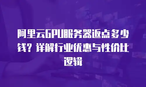 阿里云GPU服务器返点多少钱？详解行业优惠与性价比逻辑