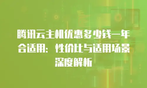腾讯云主机优惠多少钱一年合适用：性价比与适用场景深度解析