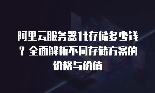 阿里云服务器1t存储多少钱？全面解析不同存储方案的价格与价值