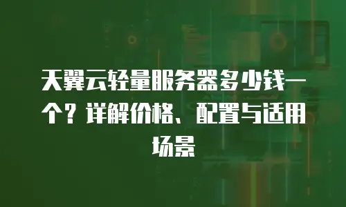 天翼云轻量服务器多少钱一个？详解价格、配置与适用场景